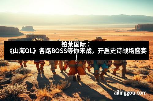 铂莱国际：《山海OL》各路BOSS等你来战，开启史诗战场盛宴！